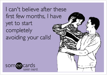 I can't believe after thesefirst few months, I haveyet to startcompletelyavoiding your calls!