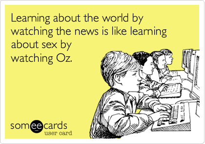 Learning about the world by watching the news is like learning about sex by
watching Oz. 
