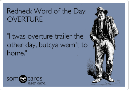 Redneck Word of the Day:OVERTURE"I twas overture trailer theother day, butcya wern't to home."