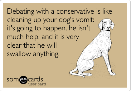 Debating with a conservative is like cleaning up your dog's vomit:
it's going to happen, he isn't
much help, and it is very
clear that he will
swallow anything.