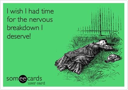 I wish I had time 
for the nervous
breakdown I 
deserve!
