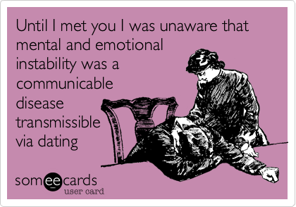 Until I met you I was unaware that mental and emotional 
instability was a
communicablediseasetransmissiblevia dating