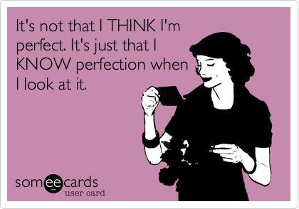 It's not that I THINK I'mperfect. It's just that IKNOW perfection when I look at it.