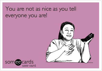 You are not as nice as you tell everyone you are!