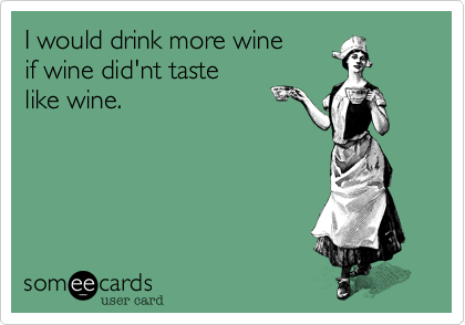 I would drink more wineif wine did'nt taste like wine.
