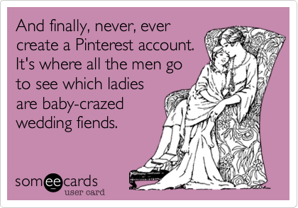 And finally, never, evercreate a Pinterest account.It's where all the men goto see which ladiesare baby-crazedwedding fiends.