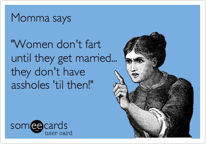 Momma says "Women don't fart until they get married... they don't have assholes 'til then!"