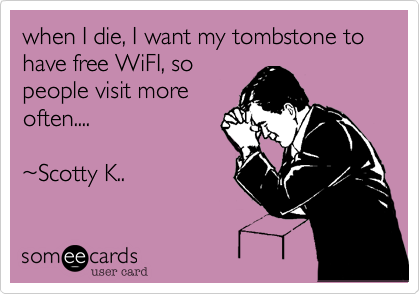 when I die, I want my tombstone to have free WiFI, so
people visit more
often....

~Scotty K.. 