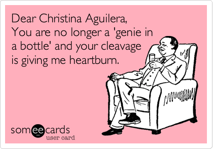 Dear Christina Aguilera,You are no longer a 'genie ina bottle' and your cleavageis giving me heartburn.