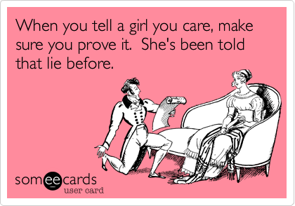 When you tell a girl you care, make sure you prove it.  She's been told that lie before.