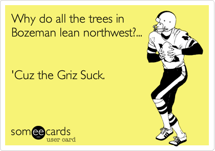 Why do all the trees inBozeman lean northwest?... 'Cuz the Griz Suck.