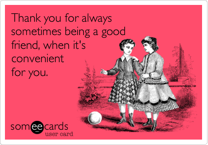 Thank you for always        sometimes being a good          friend, when it's  convenientfor you.
