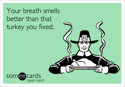 Your breath smells
better than that
turkey you fixed.