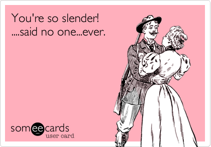 You're so slender!....said no one...ever.