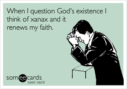 When I question God's existence I think of xanax and itrenews my faith.