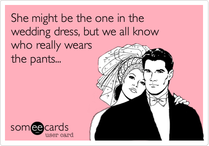 She might be the one in the wedding dress, but we all know 
who really wears
the pants...