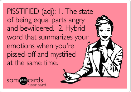 PISSTIFIED (adj): 1. The stateof being equal parts angryand bewildered.  2. Hybridword that summarizes youremotions when you'repissed-off and mystifiedat the same time.