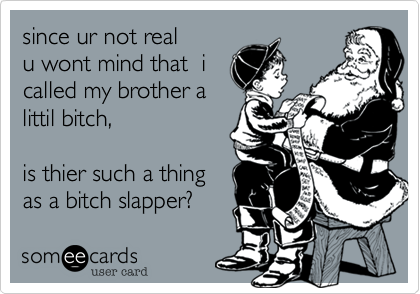 since ur not real
u wont mind that  i
called my brother a
littil bitch,

is thier such a thing 
as a bitch slapper?