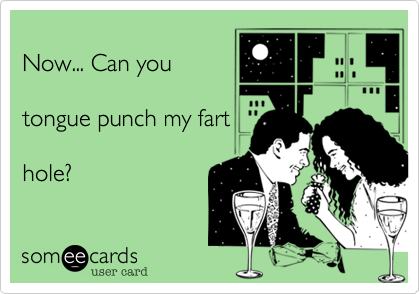 Now... Can you tongue punch my farthole?