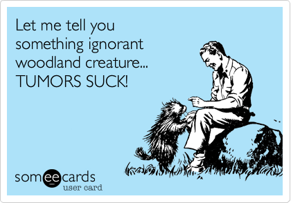 Let me tell you 
something ignorant 
woodland creature...
TUMORS SUCK!
