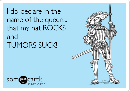 I do declare in thename of the queen...that my hat ROCKSand TUMORS SUCK!