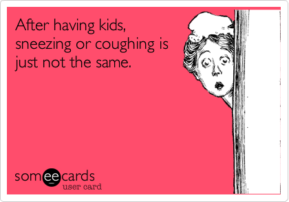 After having kids,
sneezing or coughing is
just not the same.