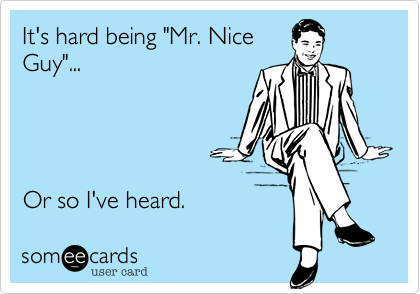 It's hard being "Mr. Nice
Guy"...




Or so I've heard. 