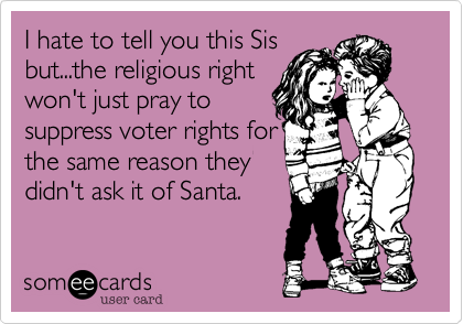 I hate to tell you this Sisbut...the religious rightwon't just pray tosuppress voter rights forthe same reason theydidn't ask it of Santa.