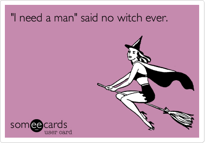 "I need a man" said no witch ever.