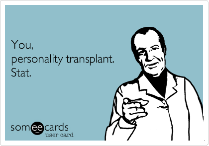 You,personality transplant.Stat.