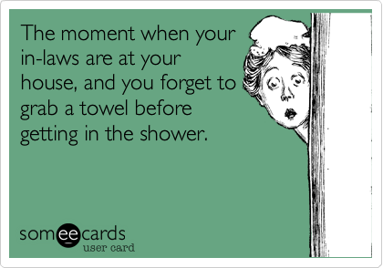 The moment when your
in-laws are at your
house, and you forget to
grab a towel before
getting in the shower.