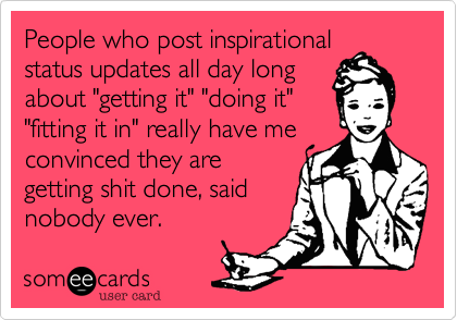 People who post inspirationalstatus updates all day longabout "getting it" "doing it""fitting it in" really have meconvinced they aregetting shit done, saidnobody ever.