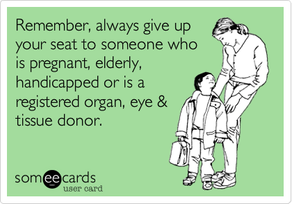 Remember, always give upyour seat to someone whois pregnant, elderly,handicapped or is aregistered organ, eye &tissue donor.