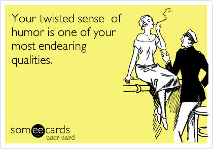 Your twisted sense  ofhumor is one of yourmost endearingqualities. 