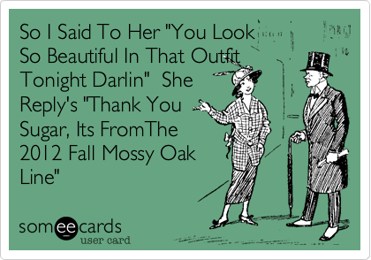 So I Said To Her "You Look 
So Beautiful In That Outfit
Tonight Darlin"  She
Reply's "Thank You
Sugar, Its FromThe
2012 Fall Mossy Oak
Line"