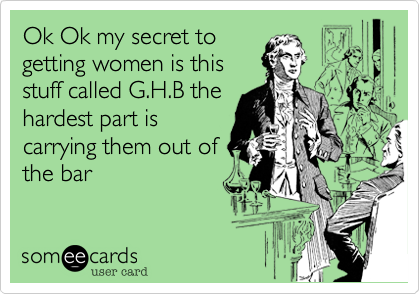 Ok Ok my secret togetting women is thisstuff called G.H.B thehardest part iscarrying them out ofthe bar 
