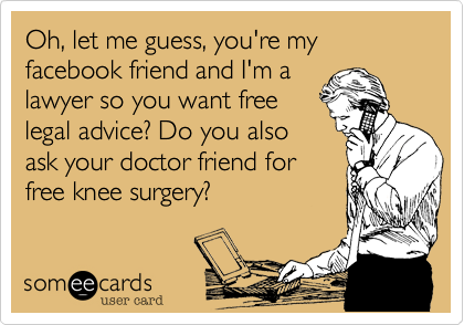 Oh, let me guess, you're my facebook friend and I'm a
lawyer so you want free
legal advice? Do you also
ask your doctor friend for
free knee surgery?