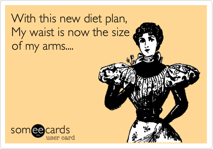 With this new diet plan,
My waist is now the size
of my arms....