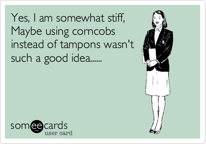 Yes, I am somewhat stiff,
Maybe using corncobs
instead of tampons wasn't
such a good idea......
