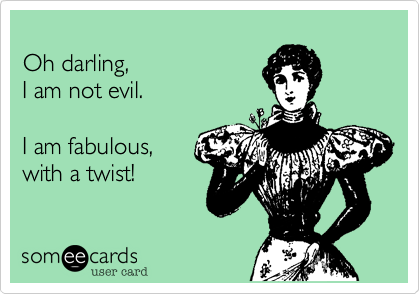 Oh darling, I am not evil. I am fabulous,with a twist!