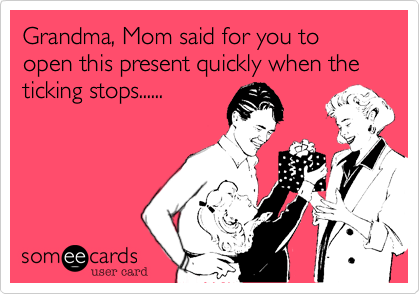Grandma, Mom said for you to open this present quickly when the ticking stops......