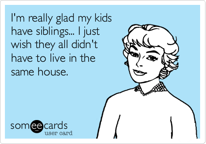 I'm really glad my kids
have siblings... I just
wish they all didn't
have to live in the
same house.