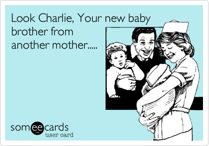 Look Charlie, Your new baby
brother from
another mother.....