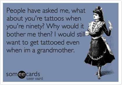 People have asked me, whatabout you're tattoos whenyou're ninety? Why would itbother me then? I would stillwant to get tattooed evenwhen im a grandmother.
