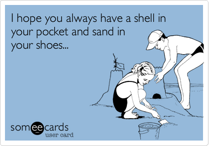 I hope you always have a shell in your pocket and sand in
your shoes... 