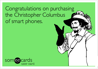 Congratulations on purchasing
the Christopher Columbus
of smart phones.