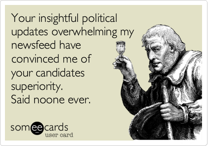Your insightful political
updates overwhelming my
newsfeed have
convinced me of
your candidates
superiority.
Said noone ever. 