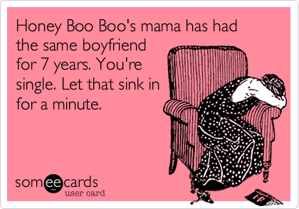 Honey Boo Boo's mama has had the same boyfriendfor 7 years. You'resingle. Let that sink infor a minute.