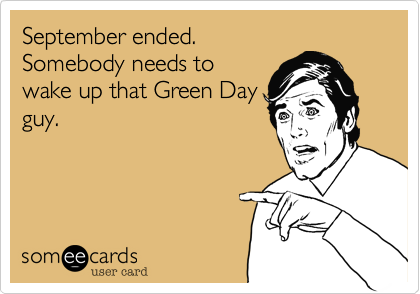 September ended. Somebody needs towake up that Green Dayguy.