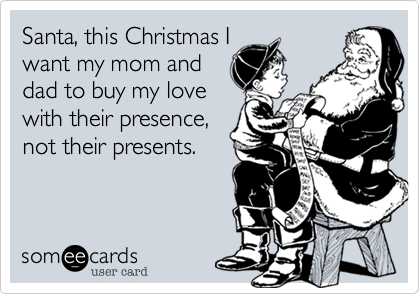 Santa, this Christmas I
want my mom and
dad to buy my love
with their presence,
not their presents.